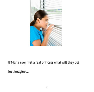2
If	Maria	ever	met	a	real	princess	what	will	they	do?
Just	imagine	…
 