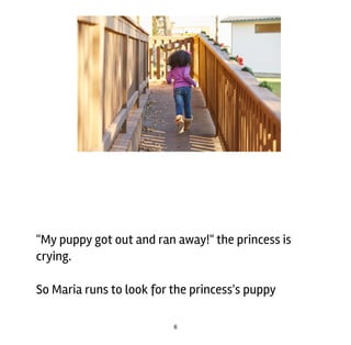 6
"My	puppy	got	out	and	ran	away!"	the	princess	is
crying.
So	Maria	runs	to	look	for	the	princess's	puppy	
 