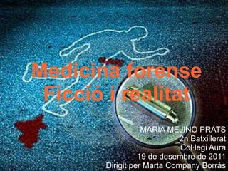 Medicina forense
 Ficció i realitat
                  MARIA MEJINO PRATS
                            2n Batxillerat
                            Col·legi Aura
                 19 de desembre de 2011
       Dirigit per Marta Company Borràs
 