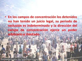 • En los campos de concentración los detenidos
  no han tenido un juicio legal, su periodo de
  reclusión es indeterminado y la dirección del
  campo de concentración ejerce un poder
  arbitrario e ilimitado.
 