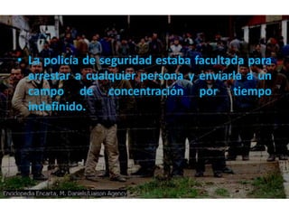 • La policía de seguridad estaba facultada para
  arrestar a cualquier persona y enviarla a un
  campo de concentración por tiempo
  indefinido.
 