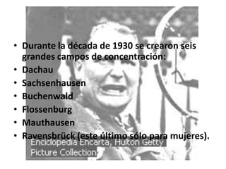 • Durante la década de 1930 se crearon seis
  grandes campos de concentración:
• Dachau
• Sachsenhausen
• Buchenwald
• Flossenburg
• Mauthausen
• Ravensbrück (este último sólo para mujeres).
 
