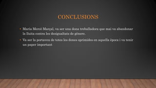 CONCLUSIONS
• Maria Mercè Marçal, va ser una dona treballadora que mai va abandonar
la lluita contra les desigualtats de gènere.
• Va ser la portaveu de totes les dones oprimides en aquella època i va tenir
un paper important
 