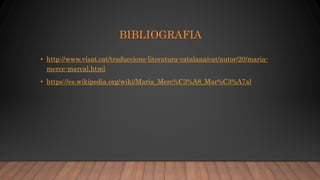 BIBLIOGRAFIA
• http://www.visat.cat/traduccions-literatura-catalana/cat/autor/20/maria-
merce-marcal.html
• https://es.wikipedia.org/wiki/Maria_Merc%C3%A8_Mar%C3%A7al
 