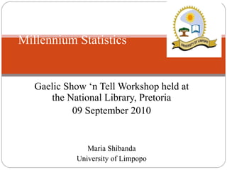 Gaelic Show ‘n Tell Workshop held at the National Library, Pretoria 09 September 2010 Maria Shibanda University of Limpopo Millennium Statistics 