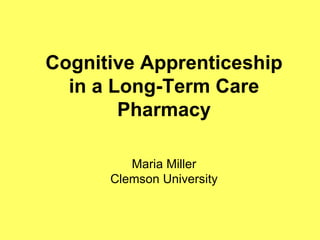 Cognitive Apprenticeship in a Long-Term Care Pharmacy Maria Miller Clemson University 