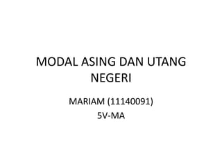 MODAL ASING DAN UTANG
NEGERI
MARIAM (11140091)
5V-MA
 