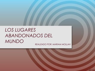 LOS LUGARES
ABANDONADOS DEL
MUNDO REALIZADO POR: MARIAM MOLLAH
 