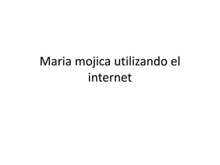 Maria mojica utilizando el
internet
 