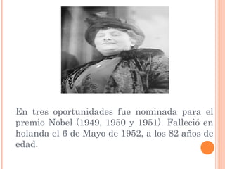En tres oportunidades fue nominada para el
premio Nobel (1949, 1950 y 1951). Falleció en
holanda el 6 de Mayo de 1952, a los 82 años de
edad.
 
