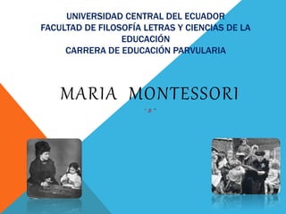 UNIVERSIDAD CENTRAL DEL ECUADOR
FACULTAD DE FILOSOFÍA LETRAS Y CIENCIAS DE LA
EDUCACIÓN
CARRERA DE EDUCACIÓN PARVULARIA
MARIA MONTESSORI
“ B ”
 