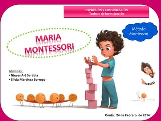 EXPRESIÓN Y COMUNICACIÓN
Trabajo de Investigación
Alumnas :
• Nieves Alé Sarabia
• Silvia Martínez Borrego
Método
Montessori
Ceuta , 24 de Febrero de 2014
 