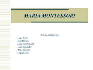 MARIA MONTESSORI
Trabajo realizado por:
-Elena Trello
-Ester Braojos
-Juana Mari Guindel
-María Fernández
-Rocío Sánchez
-Teresa López
 