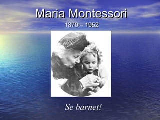 Maria MontessoriMaria Montessori
1870 – 19521870 – 1952
Se barnet!
 