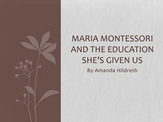 MARIA MONTESSORI
AND THE EDUCATION
  SHE’S GIVEN US
   By Amanda Hildreth
 