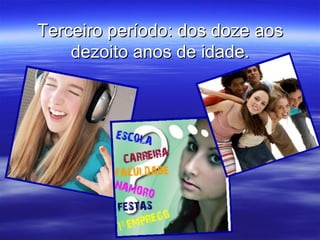 Terceiro período: dos doze aos
    dezoito anos de idade.
 