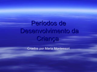 Períodos de
Desenvolvimento da
    Criança
  Criados por Maria Montessori
 