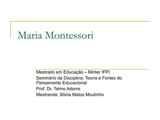 Maria Montessori


   Mestrado em Educação – Minter IFPI
   Seminário da Disciplina: Teoria e Fontes do
   Pensamento Educacional
   Prof. Dr. Telmo Adams
   Mestranda: Sônia Matos Moutinho
 