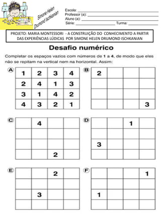 Escola: _________________________________________
Professor (a): ____________________________________
Aluno (a): _______________________________________
Série: ____________________ Turma: _______________
PROJETO: MARIA MONTESSORI - A CONSTRUIÇÃO DO CONHECIMENTO A PARTIR
DAS EXPERIÊNCIAS LÚDICAS POR SIMONE HELEN DRUMOND ISCHKANIAN
 