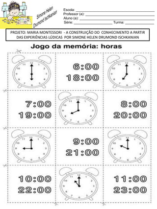 Escola: _________________________________________
Professor (a): ____________________________________
Aluno (a): _______________________________________
Série: ____________________ Turma: _______________
PROJETO: MARIA MONTESSORI - A CONSTRUIÇÃO DO CONHECIMENTO A PARTIR
DAS EXPERIÊNCIAS LÚDICAS POR SIMONE HELEN DRUMOND ISCHKANIAN
 