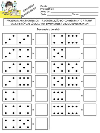 Escola: _________________________________________
Professor (a): ____________________________________
Aluno (a): _______________________________________
Série: ____________________ Turma: _______________
PROJETO: MARIA MONTESSORI - A CONSTRUIÇÃO DO CONHECIMENTO A PARTIR
DAS EXPERIÊNCIAS LÚDICAS POR SIMONE HELEN DRUMOND ISCHKANIAN
 