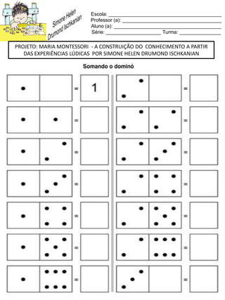 Escola: _________________________________________
Professor (a): ____________________________________
Aluno (a): _______________________________________
Série: ____________________ Turma: _______________
PROJETO: MARIA MONTESSORI - A CONSTRUIÇÃO DO CONHECIMENTO A PARTIR
DAS EXPERIÊNCIAS LÚDICAS POR SIMONE HELEN DRUMOND ISCHKANIAN
 
