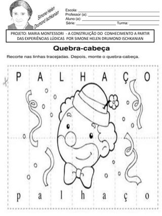 Escola: _________________________________________
Professor (a): ____________________________________
Aluno (a): _______________________________________
Série: ____________________ Turma: _______________
PROJETO: MARIA MONTESSORI - A CONSTRUIÇÃO DO CONHECIMENTO A PARTIR
DAS EXPERIÊNCIAS LÚDICAS POR SIMONE HELEN DRUMOND ISCHKANIAN
 