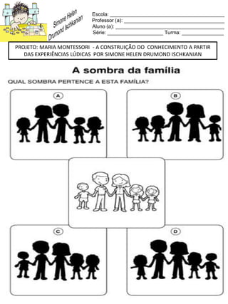 Escola: _________________________________________
Professor (a): ____________________________________
Aluno (a): _______________________________________
Série: ____________________ Turma: _______________
PROJETO: MARIA MONTESSORI - A CONSTRUIÇÃO DO CONHECIMENTO A PARTIR
DAS EXPERIÊNCIAS LÚDICAS POR SIMONE HELEN DRUMOND ISCHKANIAN
 