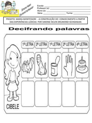 Escola: _________________________________________
Professor (a): ____________________________________
Aluno (a): _______________________________________
Série: ____________________ Turma: _______________
PROJETO: MARIA MONTESSORI - A CONSTRUIÇÃO DO CONHECIMENTO A PARTIR
DAS EXPERIÊNCIAS LÚDICAS POR SIMONE HELEN DRUMOND ISCHKANIAN
 
