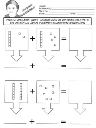 Escola: _________________________________________
Professor (a): ____________________________________
Aluno (a): _______________________________________
Série: ____________________ Turma: _______________
PROJETO: MARIA MONTESSORI - A CONSTRUIÇÃO DO CONHECIMENTO A PARTIR
DAS EXPERIÊNCIAS LÚDICAS POR SIMONE HELEN DRUMOND ISCHKANIAN
 