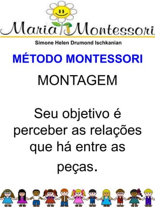 Simone Helen Drumond Ischkanian
MÉTODO MONTESSORI
MONTAGEM
Seu objetivo é
perceber as relações
que há entre as
peças.
 