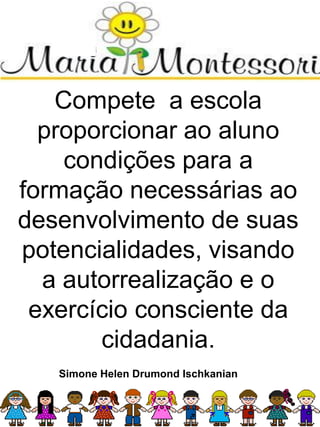 Compete a escola
proporcionar ao aluno
condições para a
formação necessárias ao
desenvolvimento de suas
potencialidades, visando
a autorrealização e o
exercício consciente da
cidadania.
Simone Helen Drumond Ischkanian
 