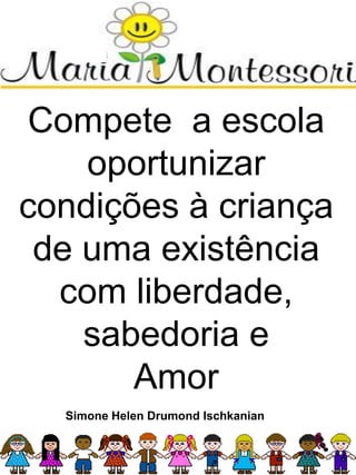 Compete a escola
oportunizar
condições à criança
de uma existência
com liberdade,
sabedoria e
Amor
Simone Helen Drumond Ischkanian
 