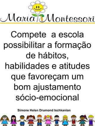 Compete a escola
possibilitar a formação
de hábitos,
habilidades e atitudes
que favoreçam um
bom ajustamento
sócio-emocional
Simone Helen Drumond Ischkanian
 