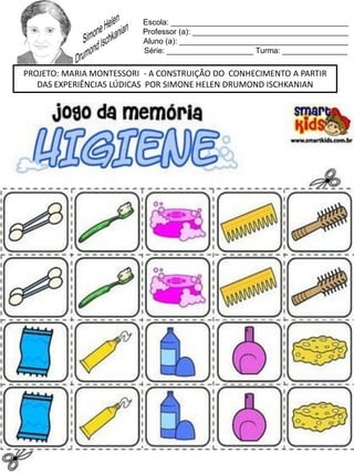 Escola: _________________________________________
Professor (a): ____________________________________
Aluno (a): _______________________________________
Série: ____________________ Turma: _______________
PROJETO: MARIA MONTESSORI - A CONSTRUIÇÃO DO CONHECIMENTO A PARTIR
DAS EXPERIÊNCIAS LÚDICAS POR SIMONE HELEN DRUMOND ISCHKANIAN
 