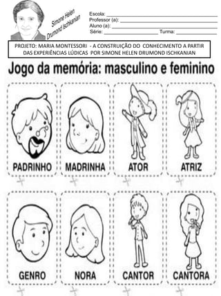 Escola: _________________________________________
Professor (a): ____________________________________
Aluno (a): _______________________________________
Série: ____________________ Turma: _______________
PROJETO: MARIA MONTESSORI - A CONSTRUIÇÃO DO CONHECIMENTO A PARTIR
DAS EXPERIÊNCIAS LÚDICAS POR SIMONE HELEN DRUMOND ISCHKANIAN
 