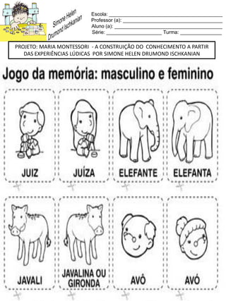 Escola: _________________________________________
Professor (a): ____________________________________
Aluno (a): _______________________________________
Série: ____________________ Turma: _______________
PROJETO: MARIA MONTESSORI - A CONSTRUIÇÃO DO CONHECIMENTO A PARTIR
DAS EXPERIÊNCIAS LÚDICAS POR SIMONE HELEN DRUMOND ISCHKANIAN
 