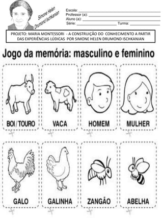 Escola: _________________________________________
Professor (a): ____________________________________
Aluno (a): _______________________________________
Série: ____________________ Turma: _______________
PROJETO: MARIA MONTESSORI - A CONSTRUIÇÃO DO CONHECIMENTO A PARTIR
DAS EXPERIÊNCIAS LÚDICAS POR SIMONE HELEN DRUMOND ISCHKANIAN
 