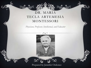 DR. MARIA
TECLA ARTEMESIA
MONTESSORI
Physician, Professor, Intellectual, and Educator
Prepared by Jennifer Ordonez
 