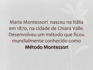Maria Montessori nasceu na Itália
em 1870, na cidade de Chiara Valle.
Desenvolveu um método que ficou
mundialmente conhecido como
Método MontessoriMétodo Montessori
 