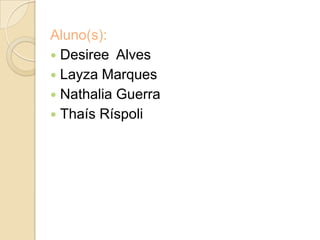 Aluno(s):
 Desiree Alves
 Layza Marques
 Nathalia Guerra
 Thaís Ríspoli
 
