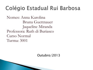 Nomes: Anna Karolina
Bruna Guettnauer
Jaqueline Miranda
Professora: Ruth di Buriasco
Curso Normal
Turma: 3001
Outubro/2013
 