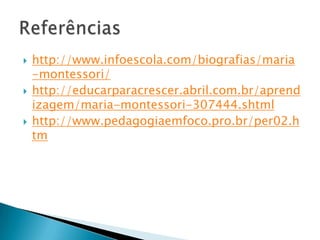  http://www.infoescola.com/biografias/maria
-montessori/
 http://educarparacrescer.abril.com.br/aprend
izagem/maria-montessori-307444.shtml
 http://www.pedagogiaemfoco.pro.br/per02.h
tm
 