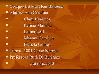  Colégio Estadual Rui BarbosaColégio Estadual Rui Barbosa
 Alunas: Ana CarolinaAlunas: Ana Carolina
 Clara HammesClara Hammes
 Leticia MathiasLeticia Mathias
 Luana LealLuana Leal
 Mayara CarolineMayara Caroline
 Pâmela GomesPâmela Gomes
 Turma: 3001 Curso NormalTurma: 3001 Curso Normal
 Professora Ruth Di BuriascoProfessora Ruth Di Buriasco
 Outubro/2013Outubro/2013
 