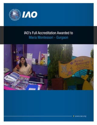 AL ACCR

E

INTERN

TION
I TA

A

ON

D

TI

O

RG

A N I Z AT I O

N

IAO’s Full Accreditation Awarded to
Maria Montessori - Gurgaon

www.iao.org

 