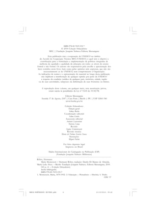 ISBN 978-85-7019-535-7
© 2010 Coleção Educadores
MEC | Fundação Joaquim Nabuco/Editora Massangana
Esta publicação tem a cooperação da UNESCO no âmbito
do Acordo de Cooperação Técnica MEC/UNESCO, o qual tem o objetivo a
contribuição para a formulação e implementação de políticas integradas de
melhoria da equidade e qualidade da educação em todos os níveis de ensino
formal e não formal. Os autores são responsáveis pela escolha e apresentação dos
fatos contidos neste livro, bem como pelas opiniões nele expressas, que não são
necessariamente as da UNESCO, nem comprometem a Organização.
As indicações de nomes e a apresentação do material ao longo desta publicação
não implicam a manifestação de qualquer opinião por parte da UNESCO
a respeito da condição jurídica de qualquer país, território, cidade, região
ou de suas autoridades, tampouco da delimitação de suas fronteiras ou limites.
A reprodução deste volume, em qualquer meio, sem autorização prévia,
estará sujeita às penalidades da Lei nº 9.610 de 19/02/98.
Editora Massangana
Avenida 17 de Agosto, 2187 | Casa Forte | Recife | PE | CEP 52061-540
www.fundaj.gov.br
Coleção Educadores
Edição-geral
Sidney Rocha
Coordenação editorial
Selma Corrêa
Assessoria editorial
Antonio Laurentino
Patrícia Lima
Revisão
Sygma Comunicação
Revisão técnica
Maria de Fátima Guerra Sousa
Ilustrações
Miguel Falcão
Foi feito depósito legal
Impresso no Brasil
Dados Internacionais de Catalogação na Publicação (CIP)
(Fundação Joaquim Nabuco. Biblioteca)
Röhrs, Hermann.
Maria Montessori / Hermann Röhrs; tradução: Danilo Di Manno de Almeida,
Maria Leila Alves. – Recife: Fundação Joaquim Nabuco, Editora Massangana, 2010.
142 p.: il. – (Coleção Educadores)
Inclui bibliografia.
ISBN 978-85-7019-535-7
1. Montessori, Maria, 1870-1952. 2. Educação – Pensadores – História. I. Título.
CDU 37
MARIA MONTESSORI EDITADO.pmd 21/10/2010, 09:424
 