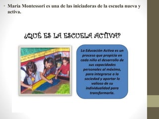• María Montessori es una de las iniciadoras de la escuela nueva y
activa.
 