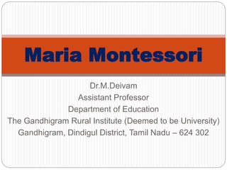 Dr.M.Deivam
Assistant Professor
Department of Education
The Gandhigram Rural Institute (Deemed to be University)
Gandhigram, Dindigul District, Tamil Nadu – 624 302
Maria Montessori
 