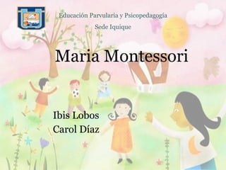 Maria Montessori Ibis Lobos Carol Díaz Educación Parvularia y Psicopedagogía Sede Iquique 