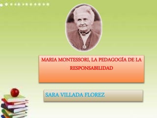 MARIA MONTESSORI, LA PEDAGOGÍA DE LA
RESPONSABILIDAD
SARA VILLADA FLOREZ
 